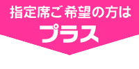 指定席ご希望の方はプラス