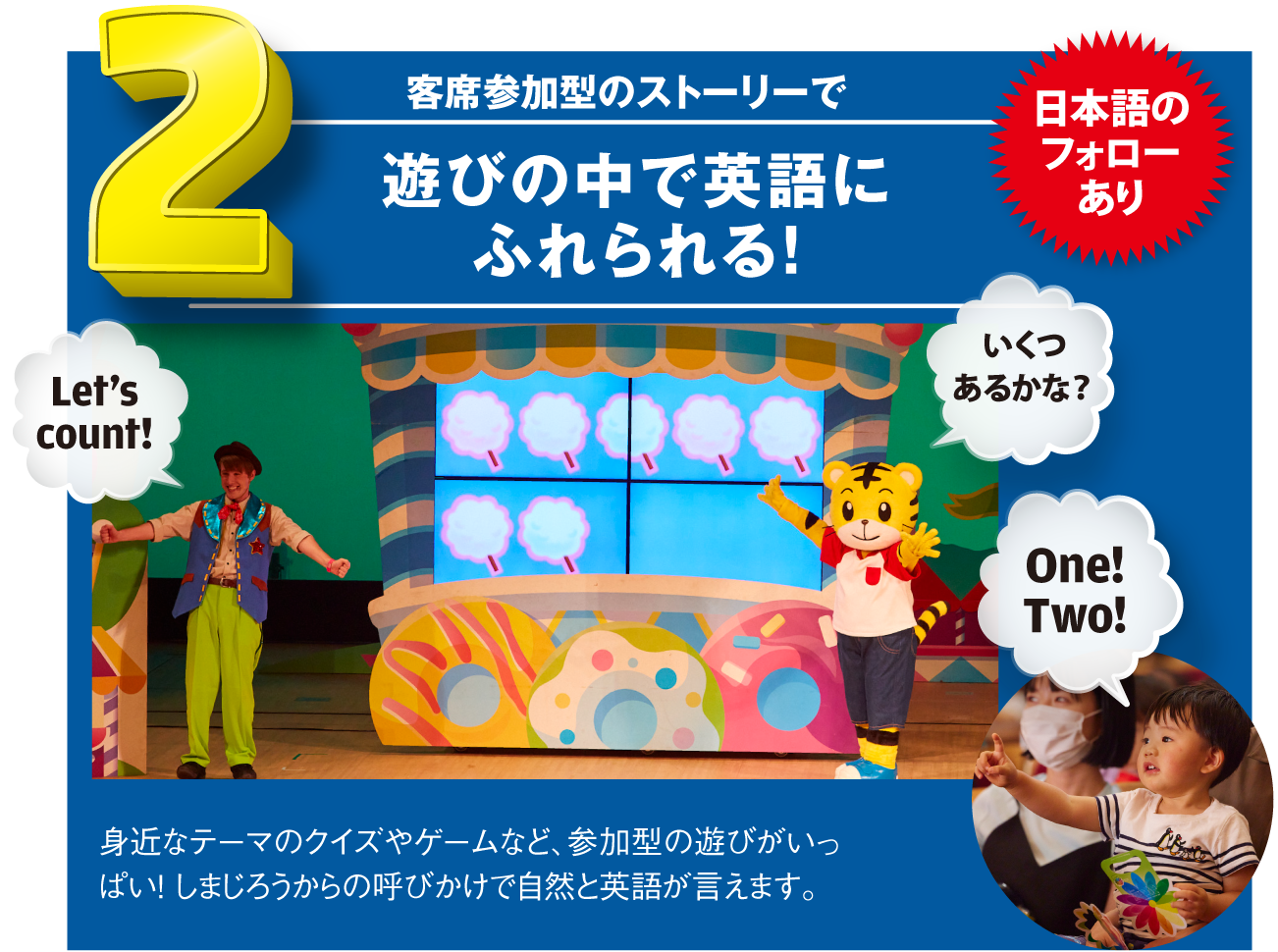 客席参加型のストーリーで遊びの中で英語にふれられる!日本語のフォローあり|身近なテーマのクイズやゲームなど、参加型の遊びがいっぱい!しまじろうからの呼びかけで自然と英語が言えます。