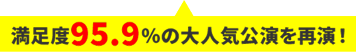 満足度95.9%の大人気公演を再演!