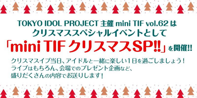 TOKYO IDOL PROJECT主催 mini TIF vol.62はクリスマススペシャルイベントとして「mini TIFクリスマスSP!!」 クリスマスイブ当日、アイドルと一緒に楽しい1日を過ごしましょう!ライブはもちろん、会場でのプレゼント企画など盛りだくさんの内容でお送りします!