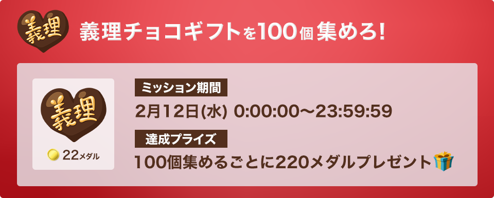 義理チョコギフトを100個集めろ!ミッション期間:2月12日(水)0:00:00 - 23:59:59 達成プライズ:100個集めるごとに222メダル