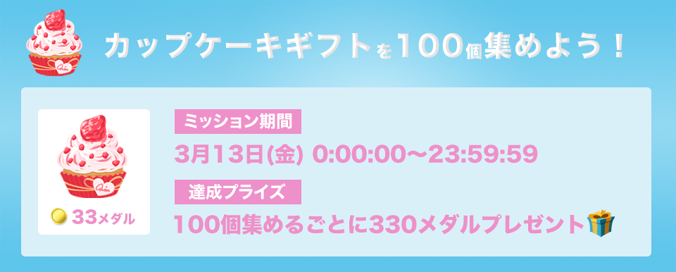 カップケーキギフトを100個集めろ!ミッション期間:3月13日(金) 0:00:00 - 23:59:59 達成プライズ:100個集めるごとに330メダル