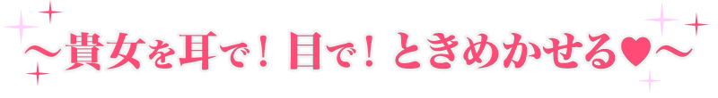~貴女を耳で!目で!ときめかせる♡~