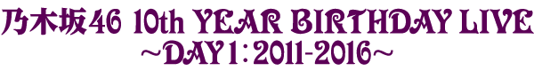 『乃木坂46 10th YEAR BIRTHDAY LIVE 〜DAY1:2011-2016〜』