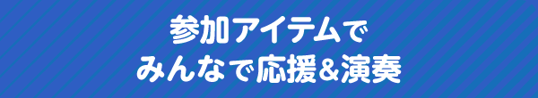 参加アイテムでみんなで応援&演奏
