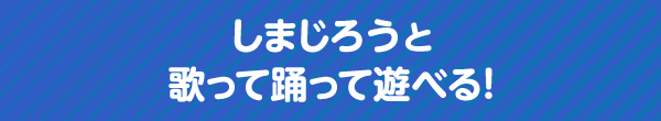 しまじろうと歌って踊って遊べる！