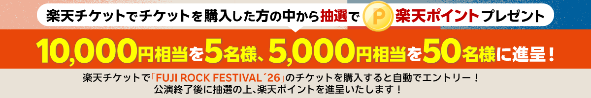 楽天チケットでチケットを購入した方の中から抽選で楽天ポイントプレゼント10,000円相当を5名様、5,000円相当を50名様に進呈！楽天チケットで「FUJI ROCK FESTIVAL´26」のチケットを購入すると自動でエントリー！公演終了後に抽選の上、楽天ポイントを進呈いたします！