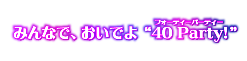 みんなで、おいでよ “40 Party! ” 