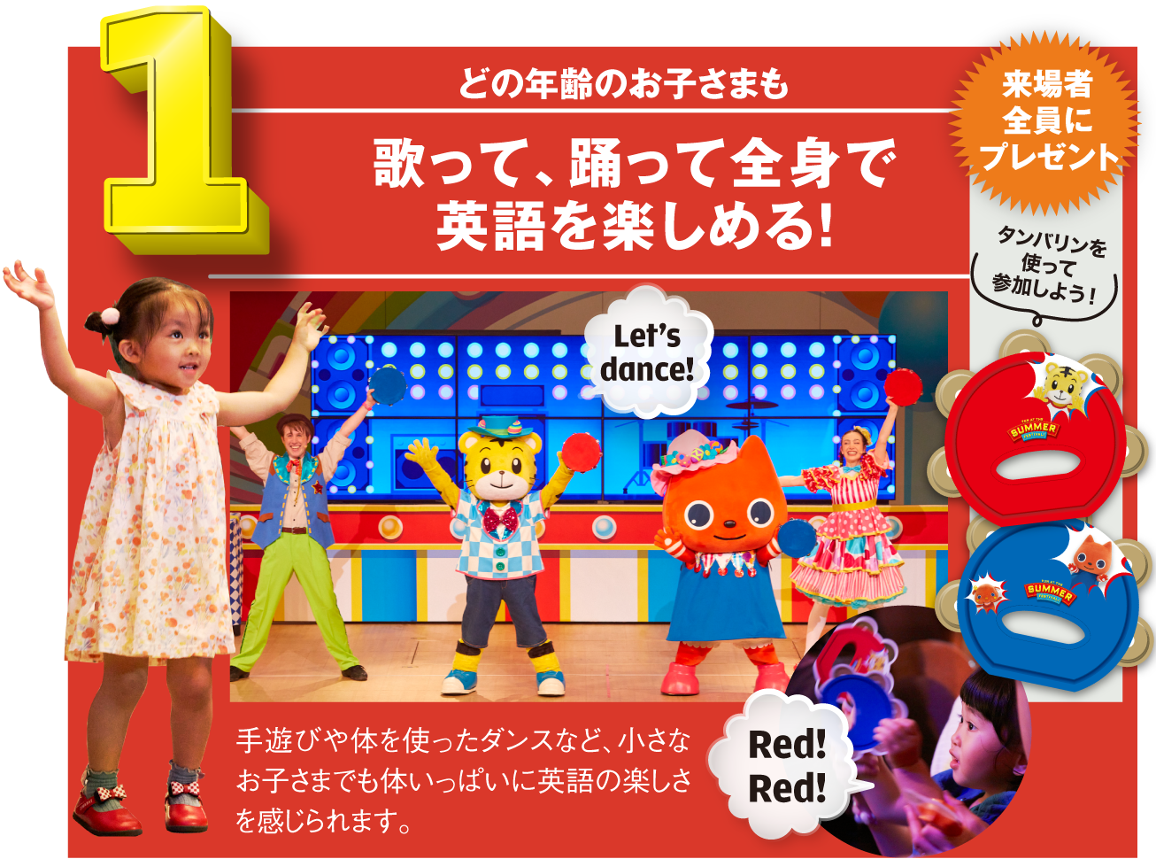どの年齢のお子さまも歌って、踊って全身で英語を楽しめる！手遊びや体を使ったダンスなど、小さなお子さまでも体いっぱいに英語の楽しさを感じられます。[来場者全員にプレゼント]タンバリンを使って参加しよう！