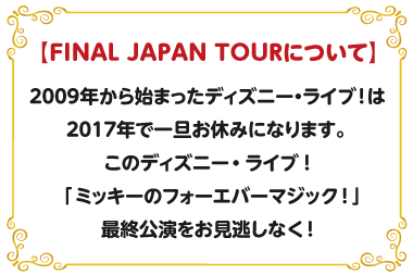 【FINAL JAPAN TOURについて】2009年から始まったディズニー・ライブ！は2017年で一旦お休みになります。このディズニー・ライブ！「ミッキーのフォーエバーマジック！」最終公演をお見逃しなく！